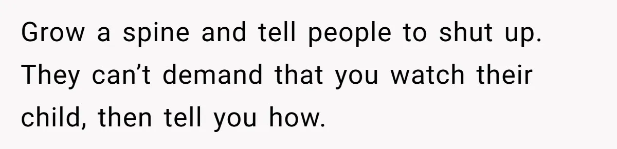 Grow a spine and tell people to shut up. They can’t demand that you watch their child, then tell you how.