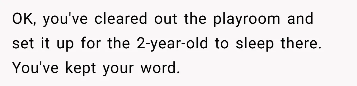 OK, you've cleared out the playroom and set it up for the 2-year-old to sleep there. You've kept your word.