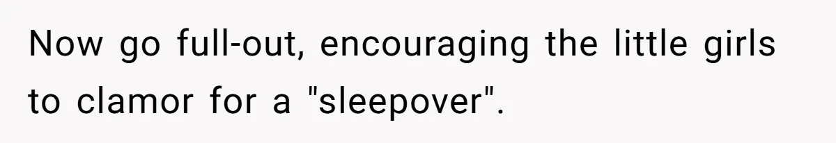 Now go full-out, encouraging the little girls to clamor for a "sleepover".