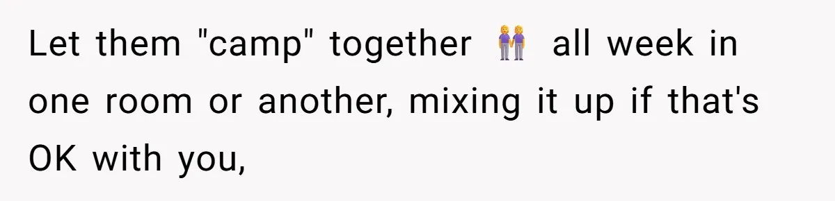 Let them "camp" together 👭 all week in one room or another, mixing it up if that's OK with you,
