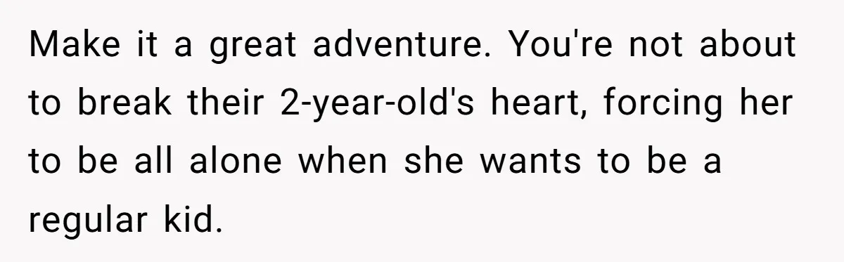 Make it a great adventure. You're not about to break their 2-year-old's heart, forcing her to be all alone when she wants to be a regular kid.
