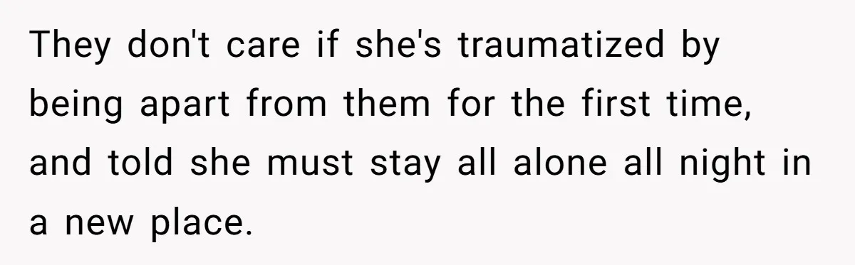 They don't care if she's traumatized by being apart from them for the first time, and told she must stay all alone all night in a new place.
