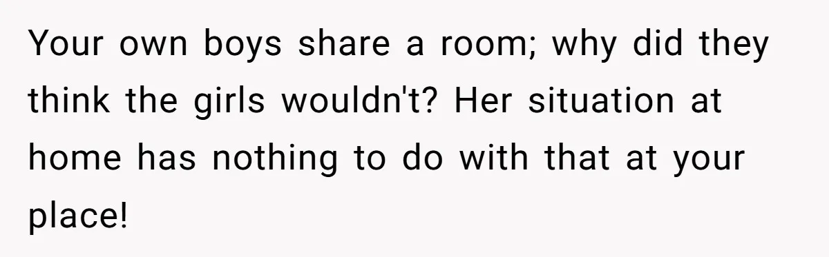 Your own boys share a room; why did they think the girls wouldn't? Her situation at home has nothing to do with that at your place!