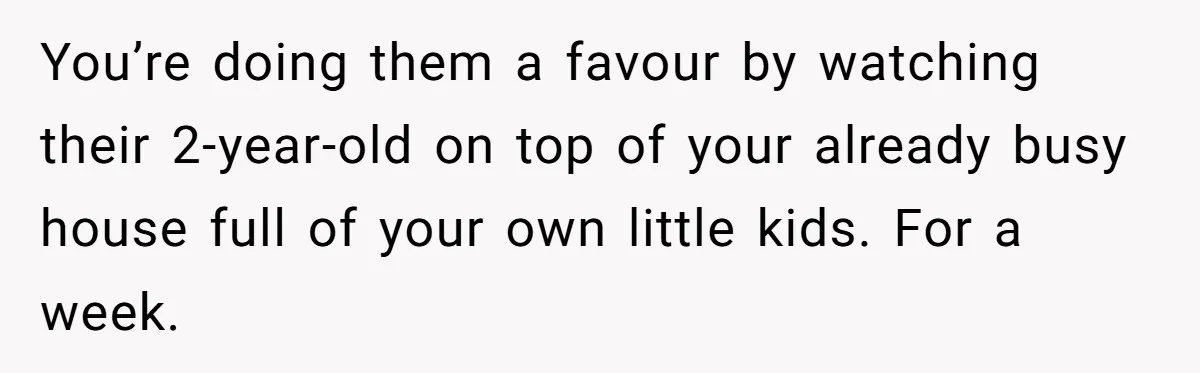 You’re doing them a favour by watching their 2-year-old on top of your already busy house full of your own little kids. For a week.