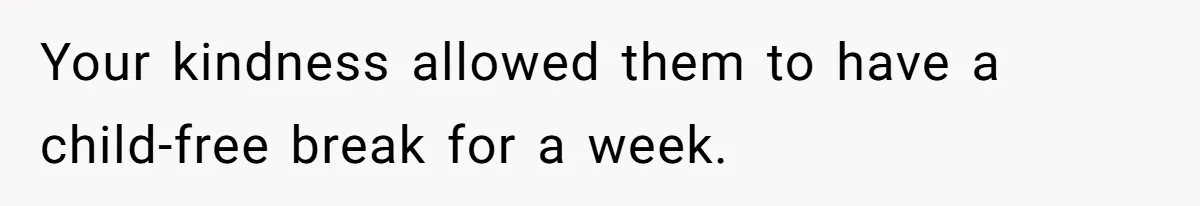 Your kindness allowed them to have a child-free break for a week.