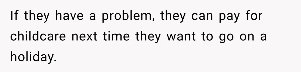 If they have a problem, they can pay for childcare next time they want to go on a holiday.