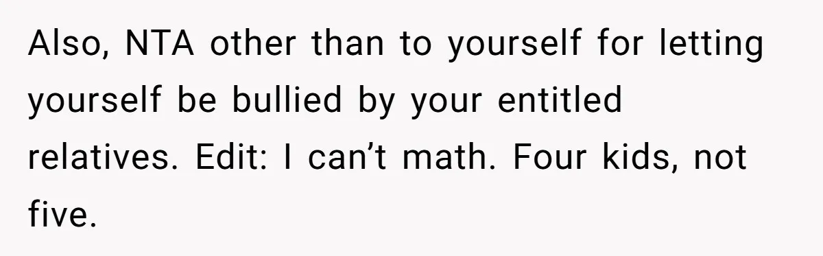 Also, NTA other than to yourself for letting yourself be bullied by your entitled relatives. Edit: I can’t math. Four kids, not five.