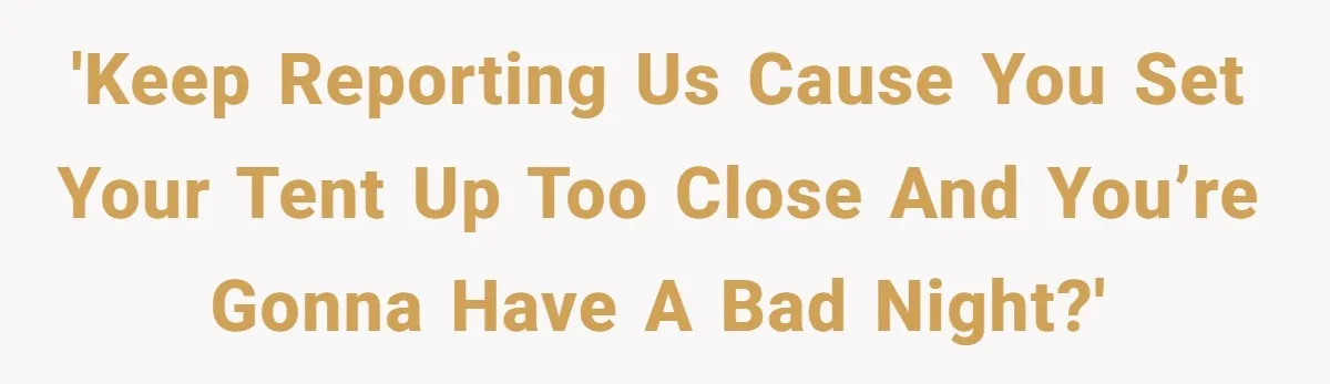 'Keep reporting us cause you set your tent up too close and you’re gonna have a bad night?'