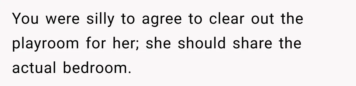 You were silly to agree to clear out the playroom for her; she should share the actual bedroom.