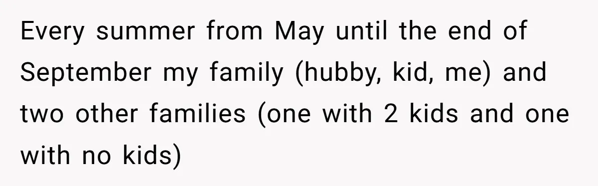 Every summer from May until the end of September my family (hubby, kid, me) and two other families (one with 2 kids and one with no kids)