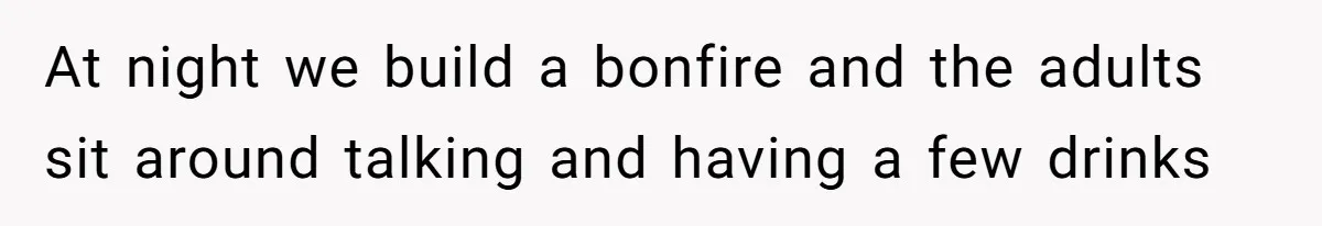 At night we build a bonfire and the adults sit around talking and having a few drinks