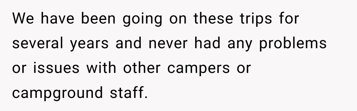 We have been going on these trips for several years and never had any problems or issues with other campers or campground staff.