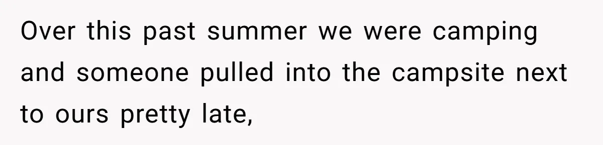 Over this past summer we were camping and someone pulled into the campsite next to ours pretty late,