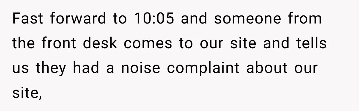 Fast forward to 10:05 and someone from the front desk comes to our site and tells us they had a noise complaint about our site,
