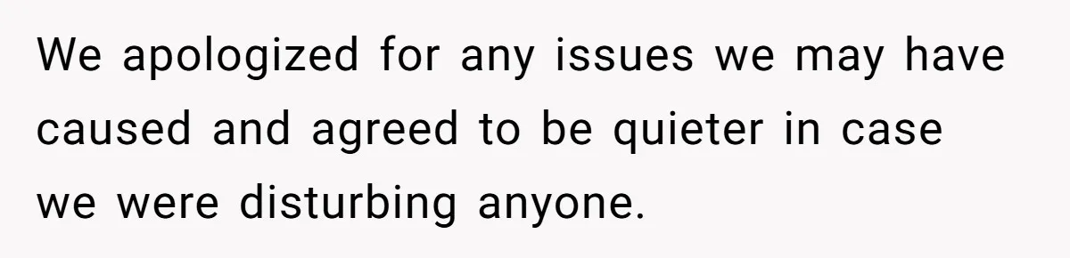 We apologized for any issues we may have caused and agreed to be quieter in case we were disturbing anyone.