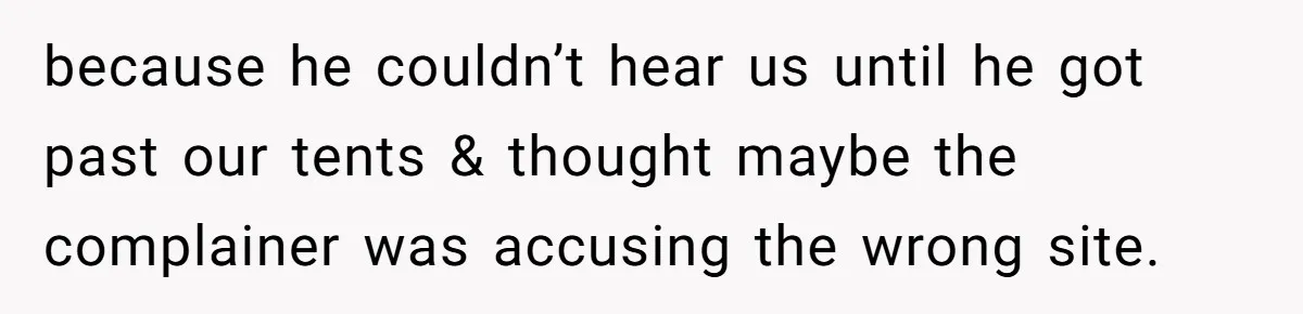 because he couldn’t hear us until he got past our tents & thought maybe the complainer was accusing the wrong site.