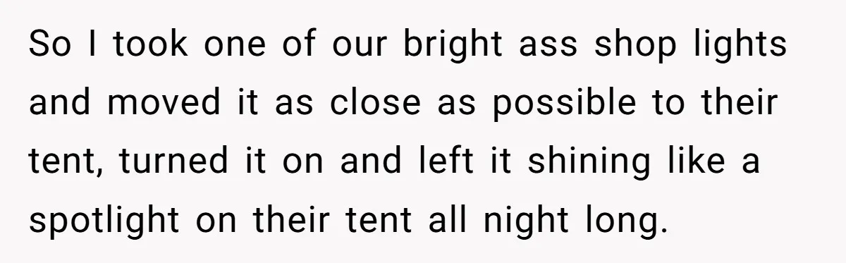 So I took one of our bright ass shop lights and moved it as close as possible to their tent, turned it on and left it shining like a spotlight...