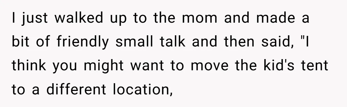 I just walked up to the mom and made a bit of friendly small talk and then said, "I think you might want to move the kid's tent to a...