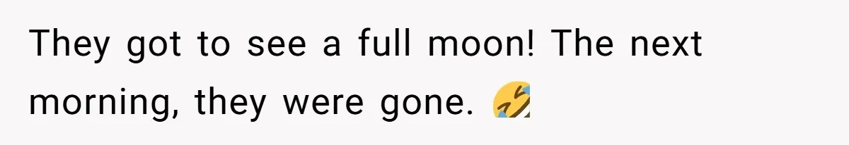 They got to see a full moon! The next morning, they were gone. 🤣