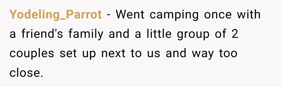 Yodeling_Parrot − Went camping once with a friend's family and a little group of 2 couples set up next to us and way too close.