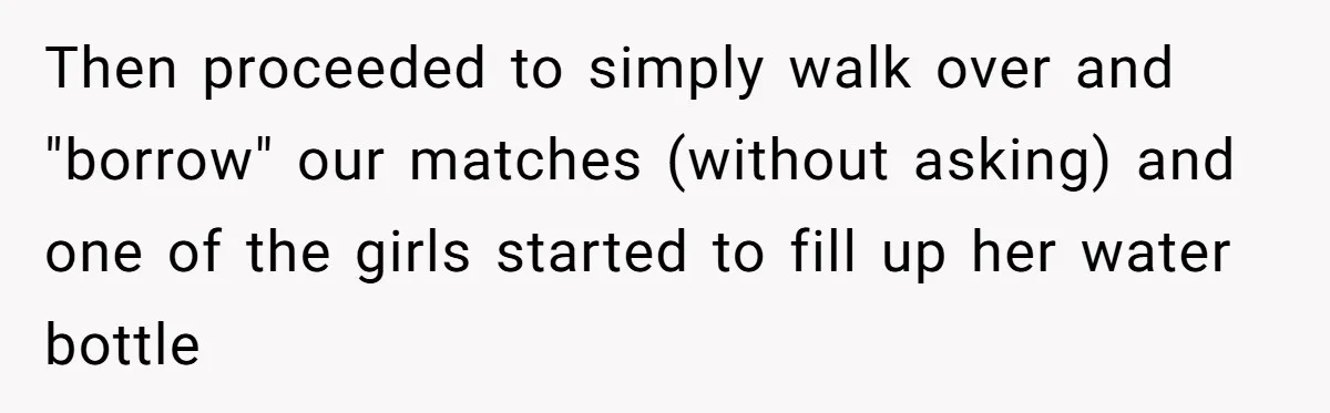 Then proceeded to simply walk over and "borrow" our matches (without asking) and one of the girls started to fill up her water bottle