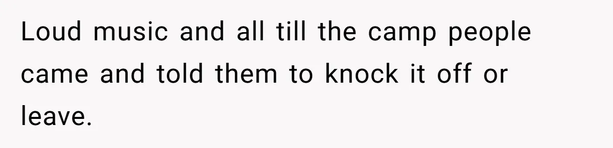 Loud music and all till the camp people came and told them to knock it off or leave.