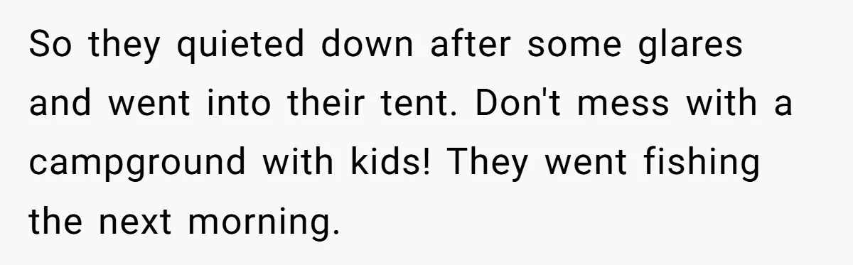 So they quieted down after some glares and went into their tent. Don't mess with a campground with kids! They went fishing the next morning.
