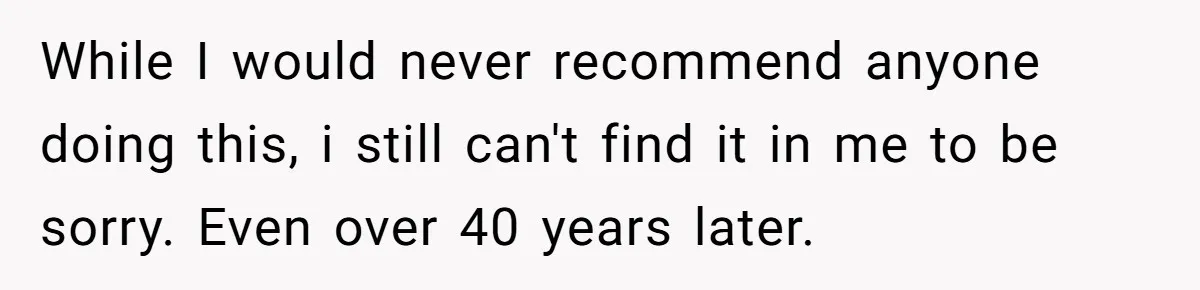 While I would never recommend anyone doing this, i still can't find it in me to be sorry. Even over 40 years later.