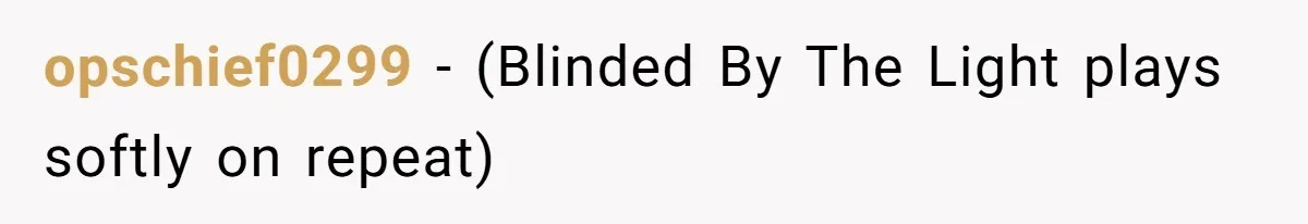 opschief0299 − (Blinded By The Light plays softly on repeat)