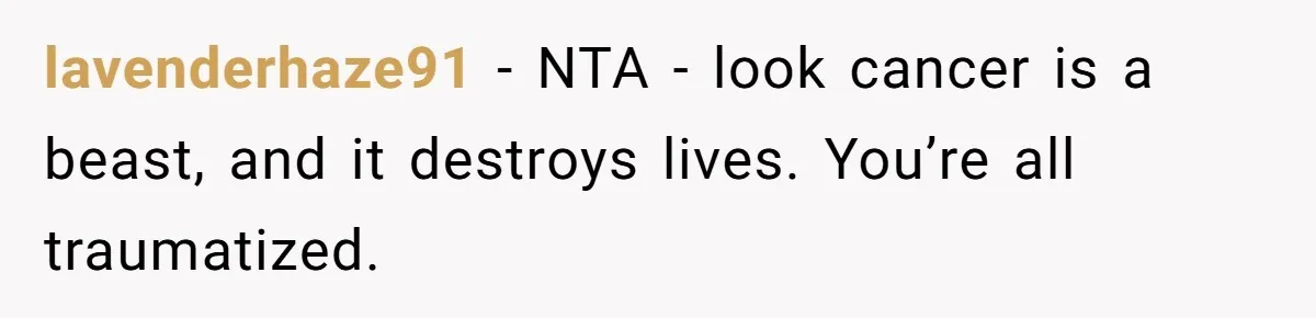 lavenderhaze91 − NTA - look cancer is a beast, and it destroys lives. You’re all traumatized.