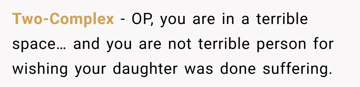 Two-Complex − OP, you are in a terrible space… and you are not terrible person for wishing your daughter was done suffering.