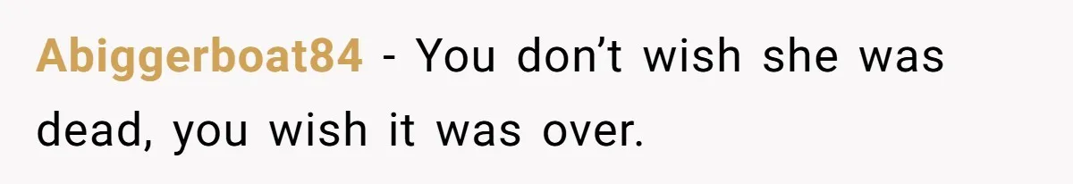 Abiggerboat84 − You don’t wish she was dead, you wish it was over.