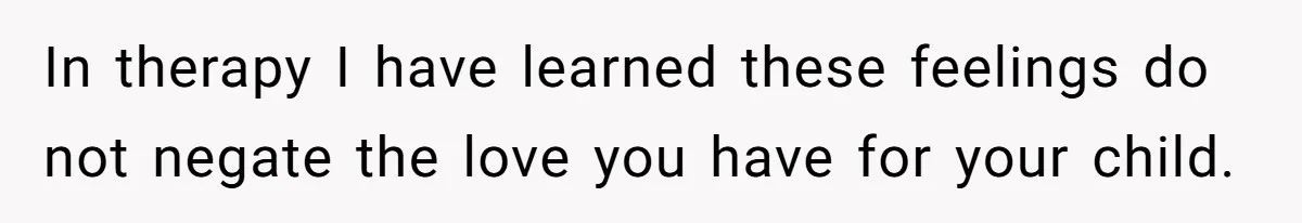 In therapy I have learned these feelings do not negate the love you have for your child.