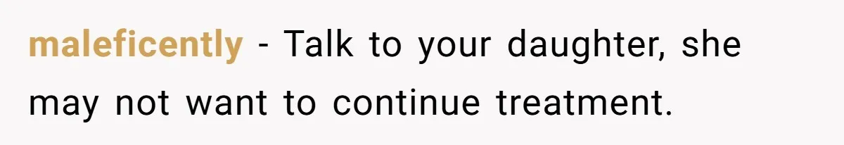 maleficently − Talk to your daughter, she may not want to continue treatment.