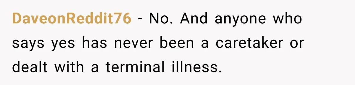 DaveonReddit76 − No. And anyone who says yes has never been a caretaker or dealt with a terminal illness.
