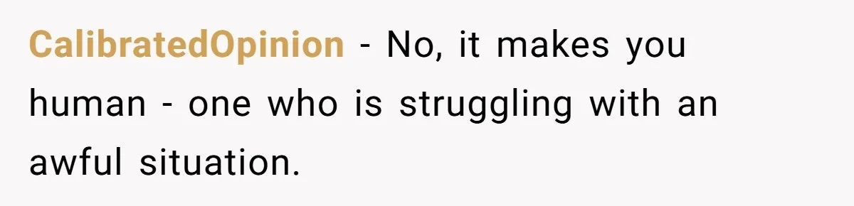 CalibratedOpinion − No, it makes you human - one who is struggling with an awful situation.