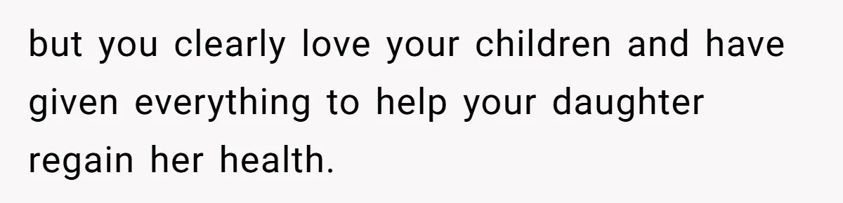 but you clearly love your children and have given everything to help your daughter regain her health.