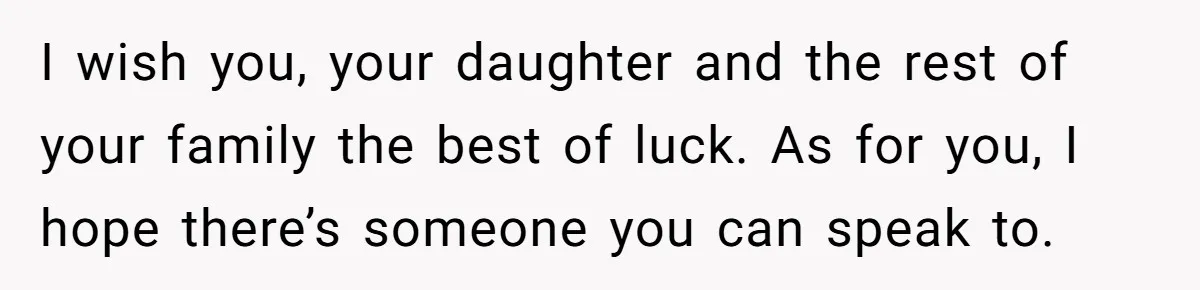 I wish you, your daughter and the rest of your family the best of luck. As for you, I hope there’s someone you can speak to.