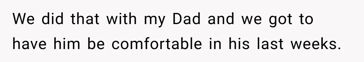 We did that with my Dad and we got to have him be comfortable in his last weeks.