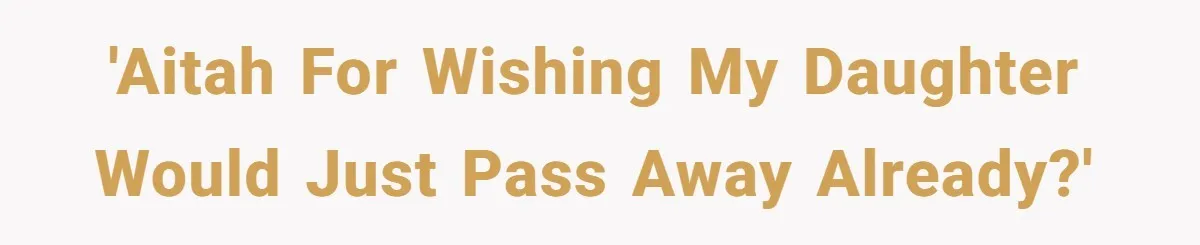 'AITAH for wishing my daughter would just pass away already?'