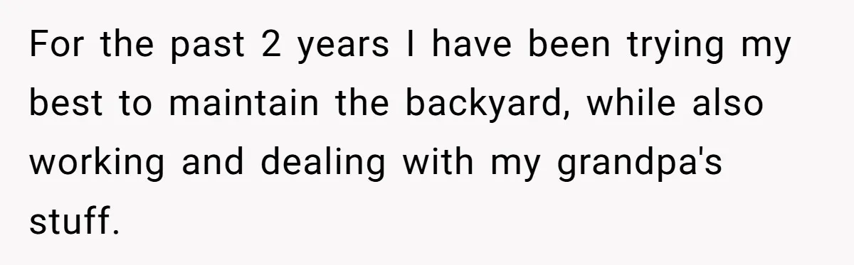 For the past 2 years I have been trying my best to maintain the backyard, while also working and dealing with my grandpa's stuff.