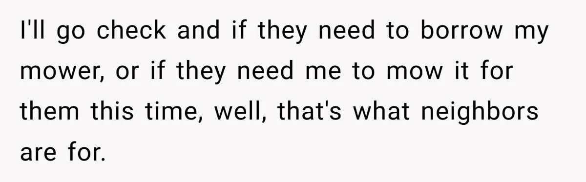 I'll go check and if they need to borrow my mower, or if they need me to mow it for them this time, well, that's what neighbors are for.
