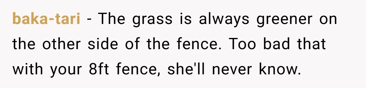 baka-tari − The grass is always greener on the other side of the fence. Too bad that with your 8ft fence, she'll never know.