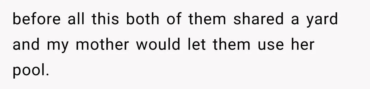 before all this both of them shared a yard and my mother would let them use her pool.