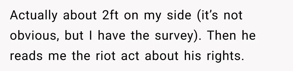 Actually about 2ft on my side (it’s not obvious, but I have the survey). Then he reads me the riot act about his rights.