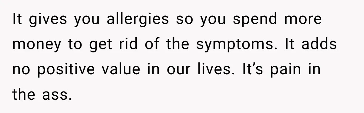 It gives you allergies so you spend more money to get rid of the symptoms. It adds no positive value in our lives. It’s pain in the ass.