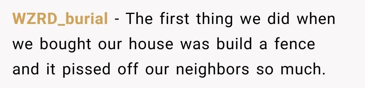 WZRD_burial − The first thing we did when we bought our house was build a fence and it pissed off our neighbors so much.