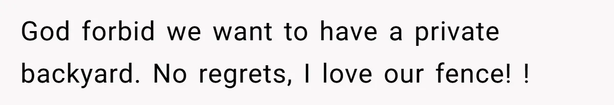 God forbid we want to have a private backyard. No regrets, I love our fence! !