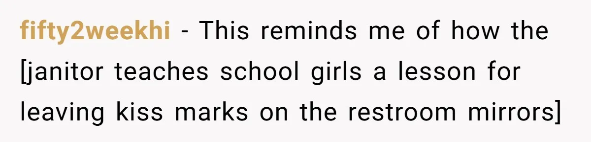 fifty2weekhi − This reminds me of how the [janitor teaches school girls a lesson for leaving kiss marks on the restroom mirrors]