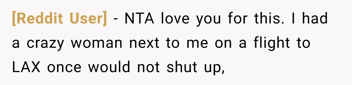 [Reddit User] − NTA love you for this. I had a crazy woman next to me on a flight to LAX once would not shut up,